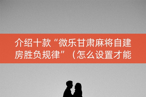 介绍十款“微乐甘肃麻将自建房胜负规律”（怎么设置才能赢)