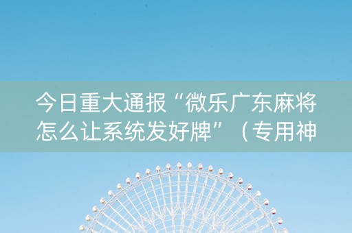 今日重大通报“微乐广东麻将怎么让系统发好牌”（专用神器)
