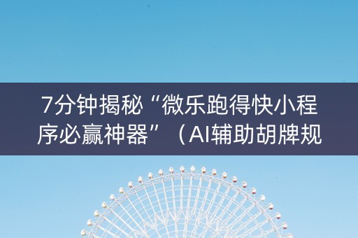 7分钟揭秘“微乐跑得快小程序必赢神器”（AI辅助胡牌规则)