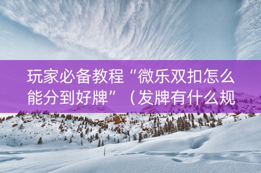 玩家必备教程“微乐双扣怎么能分到好牌”（发牌有什么规律吗)