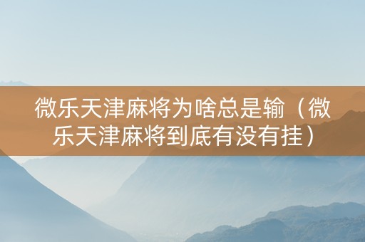 微乐天津麻将为啥总是输（微乐天津麻将到底有没有挂）