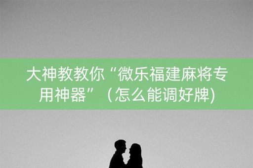 大神教教你“微乐福建麻将专用神器”（怎么能调好牌)