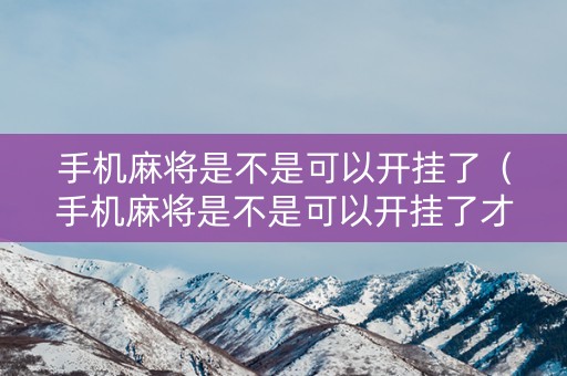 手机麻将是不是可以开挂了（手机麻将是不是可以开挂了才能玩）