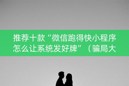 推荐十款“微信跑得快小程序怎么让系统发好牌”（骗局大揭秘)