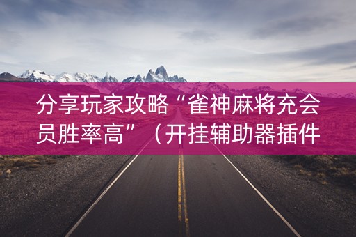 分享玩家攻略“雀神麻将充会员胜率高”（开挂辅助器插件)