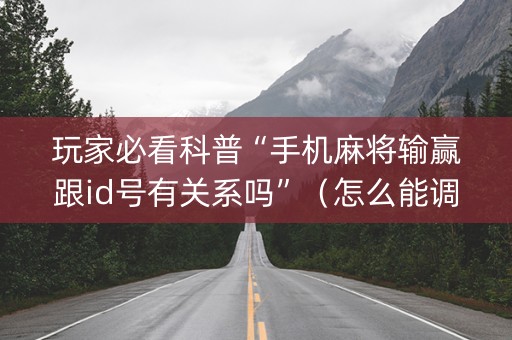 玩家必看科普“手机麻将输赢跟id号有关系吗”（怎么能调好牌)