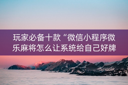 玩家必备十款“微信小程序微乐麻将怎么让系统给自己好牌”（必赢神器辅助器)