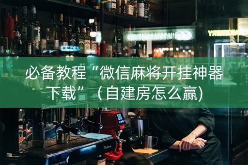 必备教程“微信麻将开挂神器下载”（自建房怎么赢)