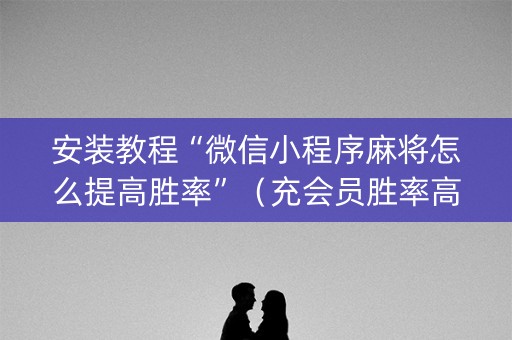 安装教程“微信小程序麻将怎么提高胜率”（充会员胜率高)