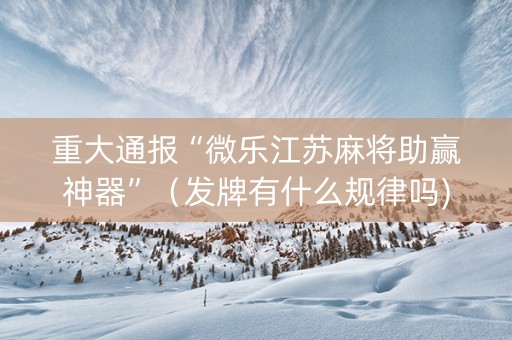 重大通报“微乐江苏麻将助赢神器”（发牌有什么规律吗)