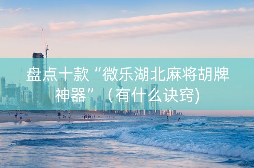 盘点十款“微乐湖北麻将胡牌神器”（有什么诀窍)
