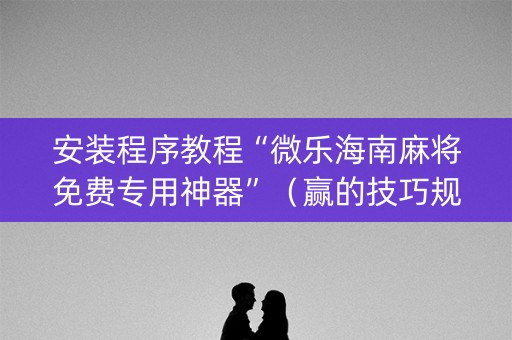 安装程序教程“微乐海南麻将免费专用神器”（赢的技巧规律)