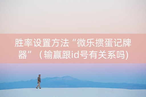 胜率设置方法“微乐掼蛋记牌器”（输赢跟id号有关系吗)