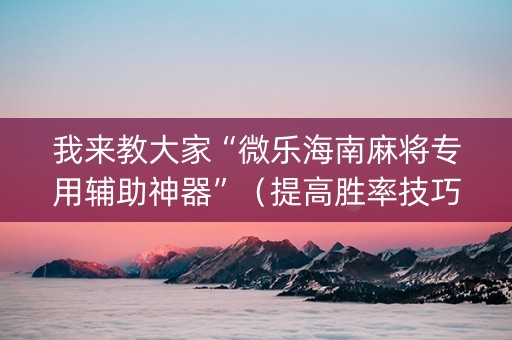 我来教大家“微乐海南麻将专用辅助神器”（提高胜率技巧)