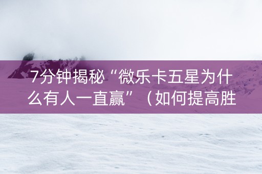 7分钟揭秘“微乐卡五星为什么有人一直赢”（如何提高胜率)