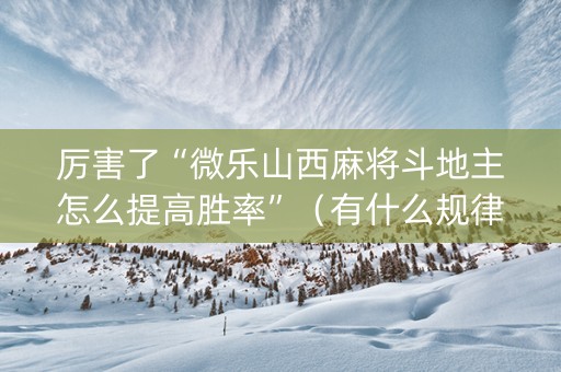 厉害了“微乐山西麻将斗地主怎么提高胜率”（有什么规律)
