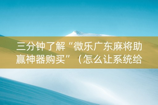 三分钟了解“微乐广东麻将助赢神器购买”（怎么让系统给自己好牌)