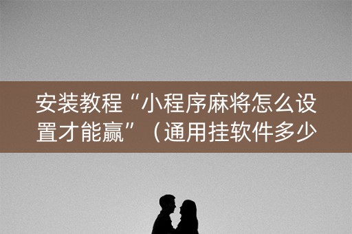 安装教程“小程序麻将怎么设置才能赢”（通用挂软件多少钱)