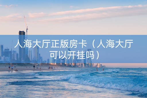 人海大厅正版房卡（人海大厅可以开挂吗）