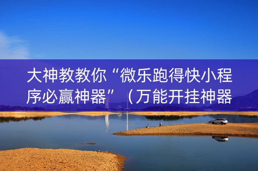 大神教教你“微乐跑得快小程序必赢神器”（万能开挂神器)