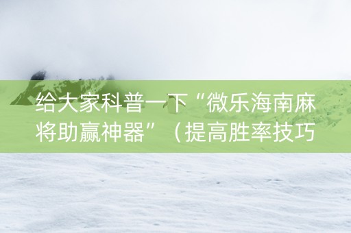 给大家科普一下“微乐海南麻将助赢神器”（提高胜率技巧)