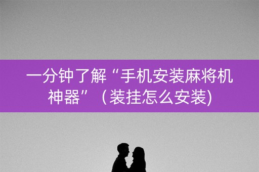 一分钟了解“手机安装麻将机神器”（装挂怎么安装)