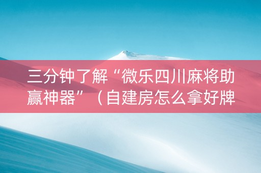 三分钟了解“微乐四川麻将助赢神器”（自建房怎么拿好牌)