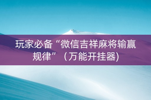 玩家必备“微信吉祥麻将输赢规律”（万能开挂器)