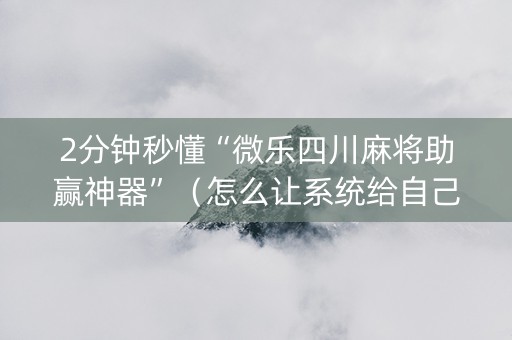2分钟秒懂“微乐四川麻将助赢神器”（怎么让系统给自己好牌)