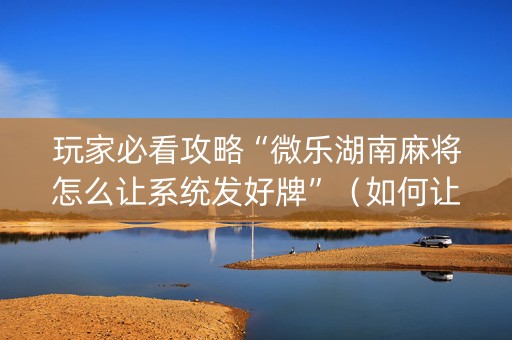 玩家必看攻略“微乐湖南麻将怎么让系统发好牌”（如何让系统发好牌)