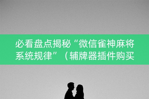 必看盘点揭秘“微信雀神麻将系统规律”（辅牌器插件购买)