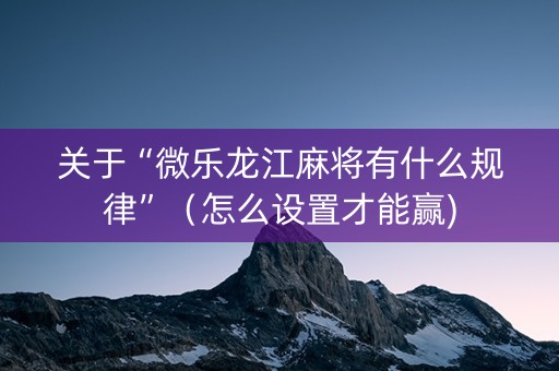 关于“微乐龙江麻将有什么规律”（怎么设置才能赢)