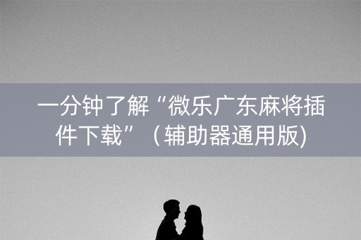 一分钟了解“微乐广东麻将插件下载”（辅助器通用版)