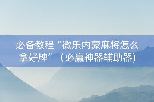必备教程“微乐内蒙麻将怎么拿好牌”（必赢神器辅助器)
