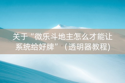 关于“微乐斗地主怎么才能让系统给好牌”（透明器教程)