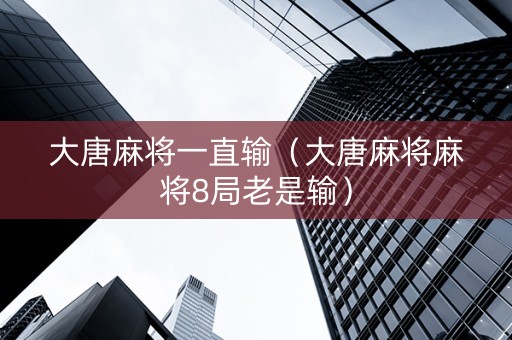 大唐麻将一直输（大唐麻将麻将8局老是输）