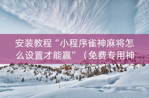 安装教程“小程序雀神麻将怎么设置才能赢”（免费专用神器)