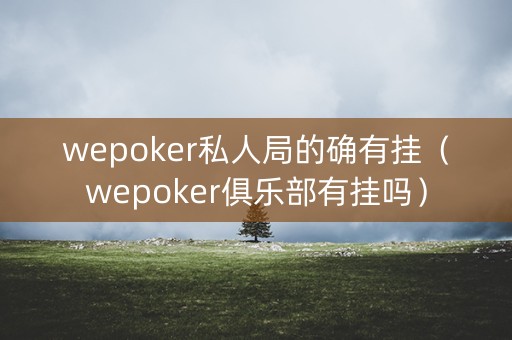 wepoker私人局的确有挂（wepoker俱乐部有挂吗）