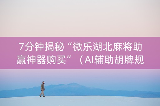 7分钟揭秘“微乐湖北麻将助赢神器购买”（AI辅助胡牌规则)