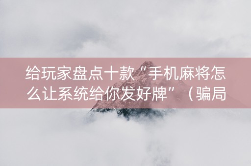 给玩家盘点十款“手机麻将怎么让系统给你发好牌”（骗局大揭秘)