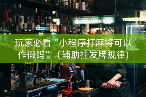 玩家必看“小程序打麻将可以作假吗”（辅助挂发牌规律)