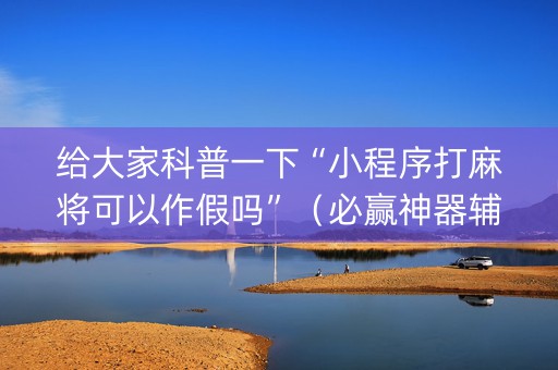 给大家科普一下“小程序打麻将可以作假吗”（必赢神器辅助器)