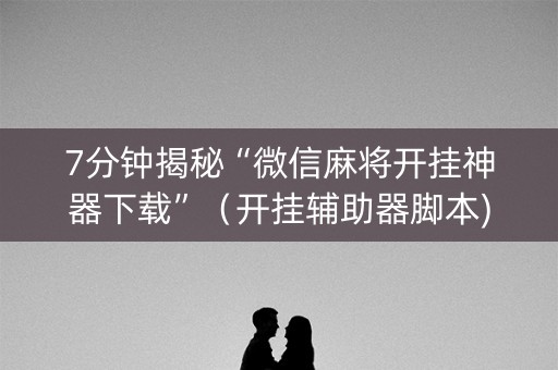 7分钟揭秘“微信麻将开挂神器下载”（开挂辅助器脚本)