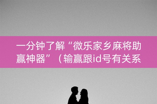 一分钟了解“微乐家乡麻将助赢神器”（输赢跟id号有关系吗)