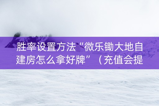胜率设置方法“微乐锄大地自建房怎么拿好牌”（充值会提高胜率么)