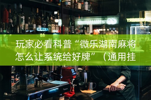 玩家必看科普“微乐湖南麻将怎么让系统给好牌”（通用挂软件多少钱)