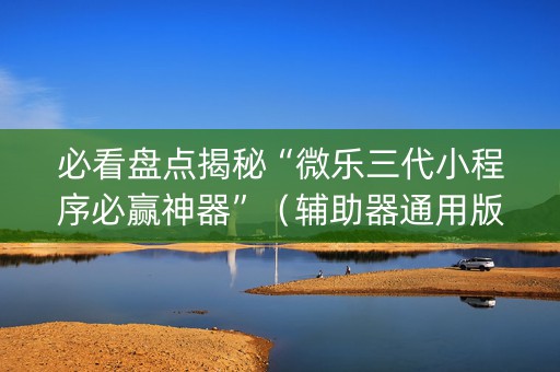 必看盘点揭秘“微乐三代小程序必赢神器”（辅助器通用版)
