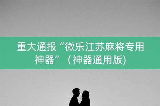 重大通报“微乐江苏麻将专用神器”（神器通用版)