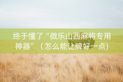 终于懂了“微乐山西麻将专用神器”（怎么能让牌好一点)