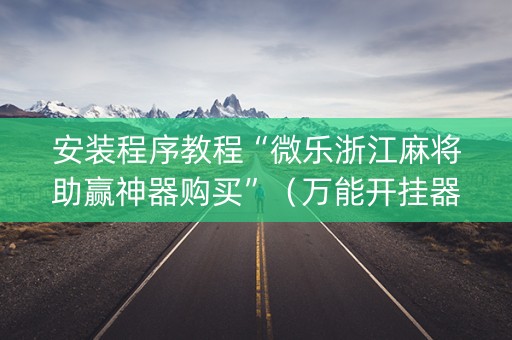 安装程序教程“微乐浙江麻将助赢神器购买”（万能开挂器)